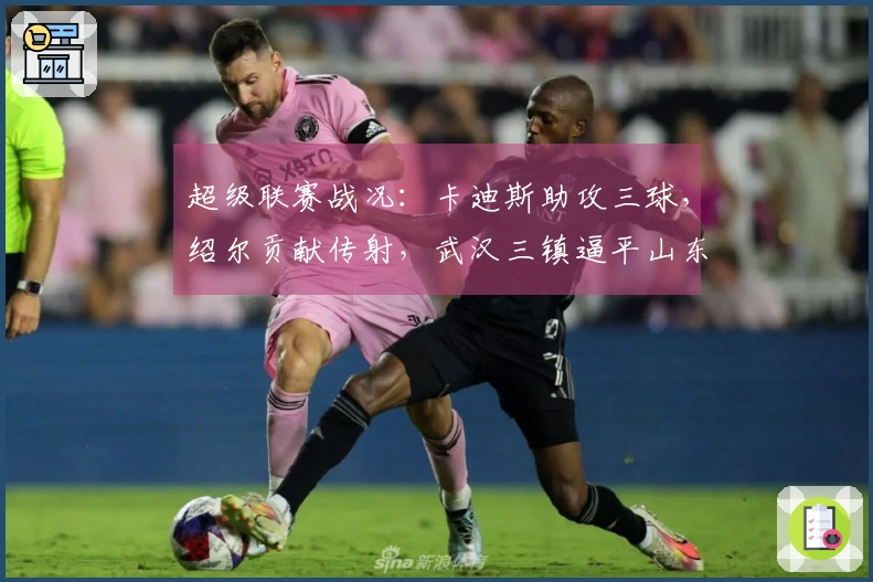 超级联赛战况：卡迪斯助攻三球，绍尔贡献传射，武汉三镇逼平山东泰山