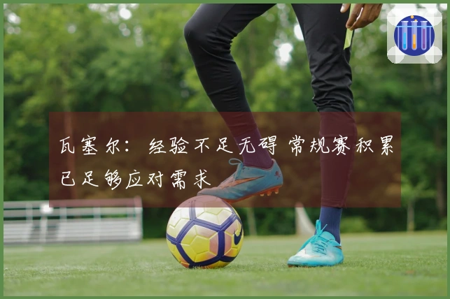 瓦塞尔：经验不足无碍 常规赛积累已足够应对需求