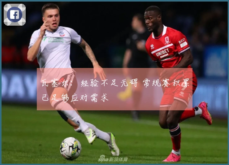 瓦塞尔：经验不足无碍 常规赛积累已足够应对需求